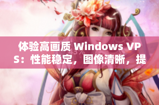 体验高画质 Windows VPS：性能稳定，图像清晰，提供专业服务