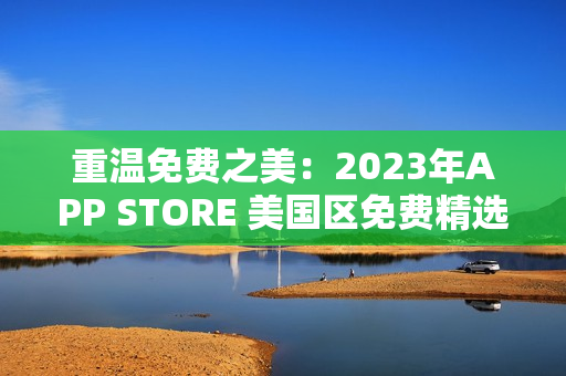 重温免费之美：2023年APP STORE 美国区免费精选