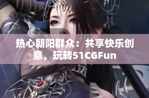 热心朝阳群众：共享快乐创意，玩转51CGFun