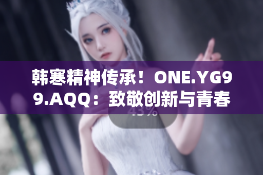 韩寒精神传承！ONE.YG99.AQQ：致敬创新与青春