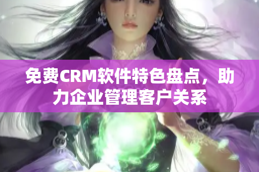 免费CRM软件特色盘点，助力企业管理客户关系