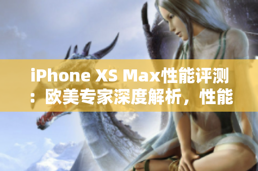 iPhone XS Max性能评测：欧美专家深度解析，性能实测全面揭秘