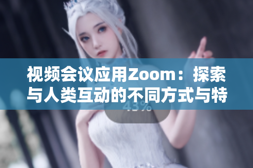 视频会议应用Zoom：探索与人类互动的不同方式与特性