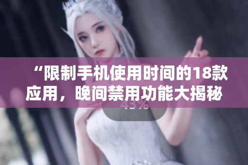 “限制手机使用时间的18款应用，晚间禁用功能大揭秘！”