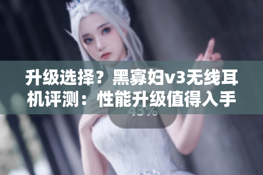 升级选择？黑寡妇v3无线耳机评测：性能升级值得入手吗？