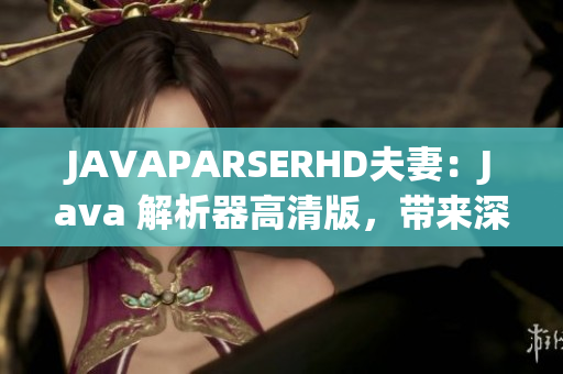 JAVAPARSERHD夫妻：Java 解析器高清版，带来深入解读