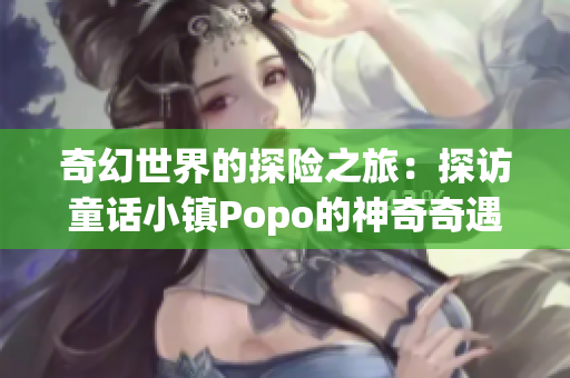 奇幻世界的探险之旅：探访童话小镇Popo的神奇奇遇