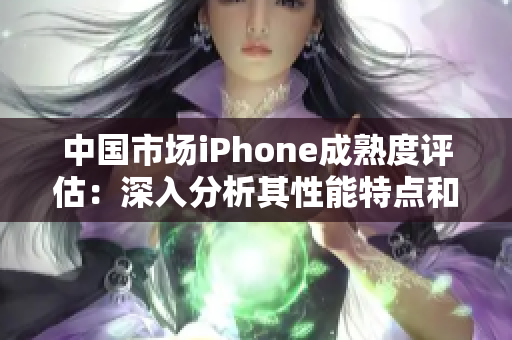 中国市场iPhone成熟度评估：深入分析其性能特点和优势