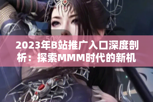 2023年B站推广入口深度剖析：探索MMM时代的新机遇