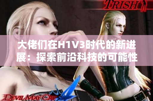 大佬们在H1V3时代的新进展：探索前沿科技的可能性