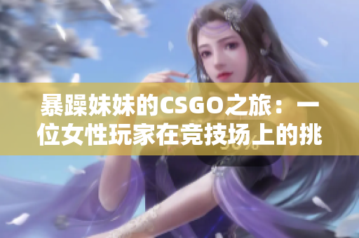 暴躁妹妹的CSGO之旅：一位女性玩家在竞技场上的挑战与成长