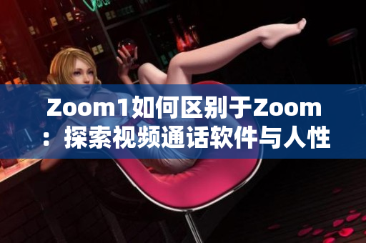 Zoom1如何区别于Zoom：探索视频通话软件与人性连接的差异