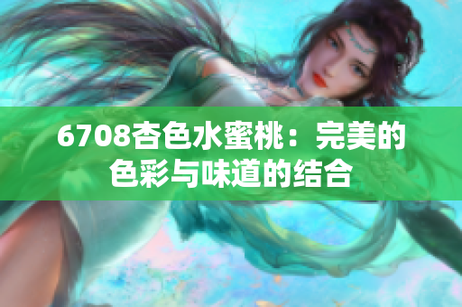 6708杏色水蜜桃：完美的色彩与味道的结合