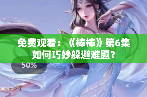 免费观看：《棒棒》第6集如何巧妙躲避难题？