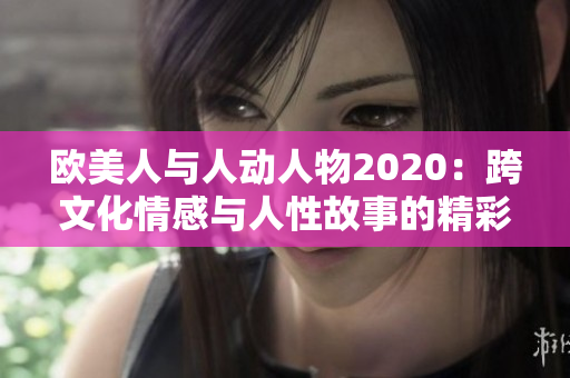 欧美人与人动人物2020：跨文化情感与人性故事的精彩呈现