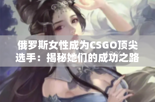 俄罗斯女性成为CSGO顶尖选手：揭秘她们的成功之路