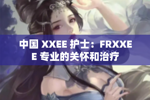 中国 XXEE 护士：FRXXEE 专业的关怀和治疗