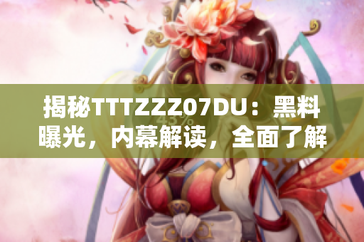 揭秘TTTZZZ07DU：黑料曝光，内幕解读，全面了解这一传送门