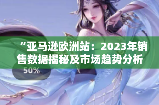 “亚马逊欧洲站：2023年销售数据揭秘及市场趋势分析”