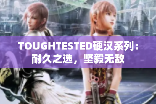 TOUGHTESTED硬汉系列：耐久之选，坚毅无敌