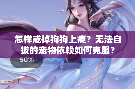 怎样戒掉狗狗上瘾？无法自拔的宠物依赖如何克服？