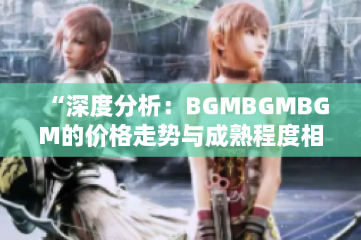 “深度分析：BGMBGMBGM的价格走势与成熟程度相关性解析”