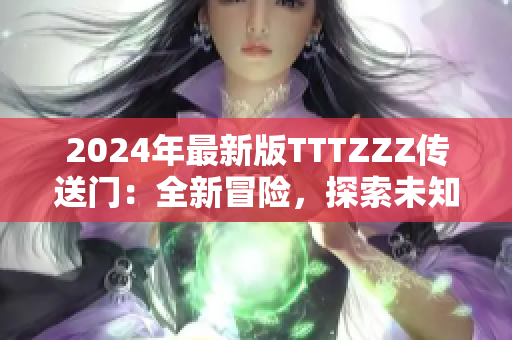 2024年最新版TTTZZZ传送门：全新冒险，探索未知领域