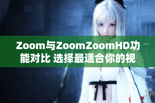 Zoom与ZoomZoomHD功能对比 选择最适合你的视频会议解决方案