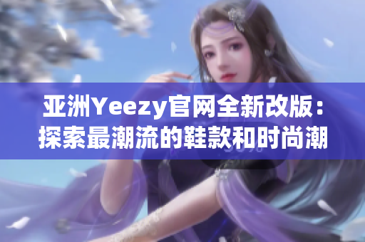 亚洲Yeezy官网全新改版：探索最潮流的鞋款和时尚潮流