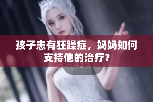 孩子患有狂躁症，妈妈如何支持他的治疗？