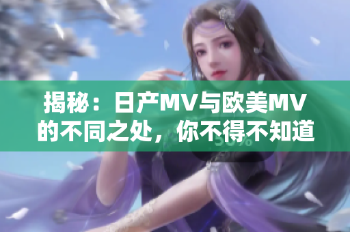 揭秘：日产MV与欧美MV的不同之处，你不得不知道的重要细节！