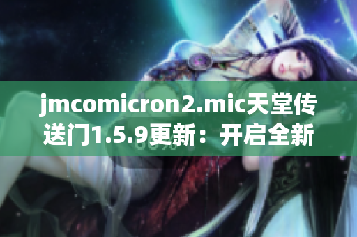 jmcomicron2.mic天堂传送门1.5.9更新：开启全新篇章，揭示终极奥秘