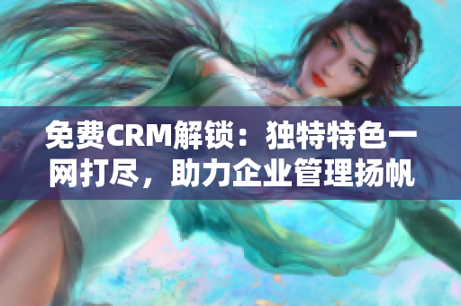 免费CRM解锁：独特特色一网打尽，助力企业管理扬帆起航