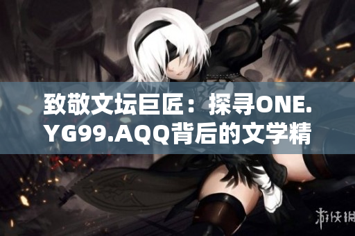 致敬文坛巨匠：探寻ONE.YG99.AQQ背后的文学精神