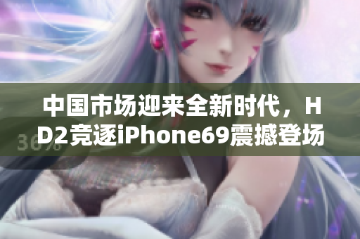 中国市场迎来全新时代，HD2竞逐iPhone69震撼登场