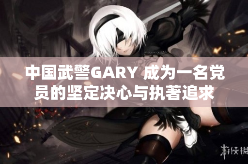 中国武警GARY 成为一名党员的坚定决心与执著追求