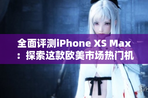 全面评测iPhone XS Max：探索这款欧美市场热门机型的性能表现