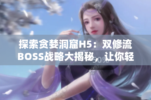 探索贪婪洞窟H5：双修流BOSS战略大揭秘，让你轻松征服挑战