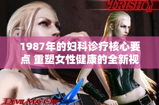 1987年的妇科诊疗核心要点 重塑女性健康的全新视角