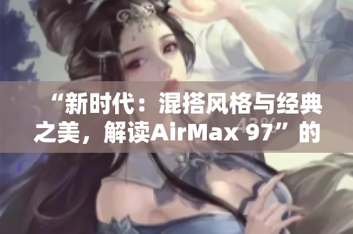 “新时代：混搭风格与经典之美，解读AirMax 97”的时尚主题报道