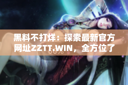 黑料不打烊：探索最新官方网址ZZTT.WIN，全方位了解最新资讯和内容