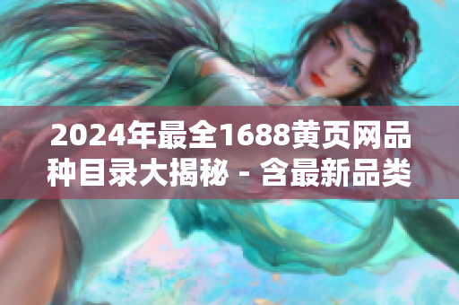 2024年最全1688黄页网品种目录大揭秘 - 含最新品类资讯