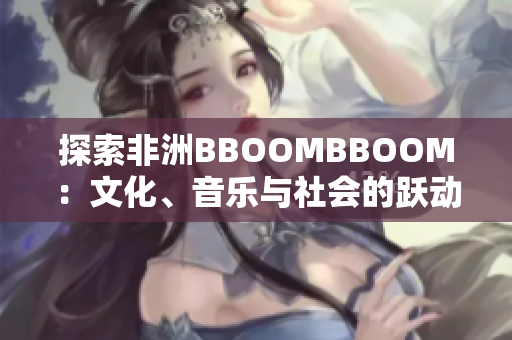 探索非洲BBOOMBBOOM：文化、音乐与社会的跃动节拍