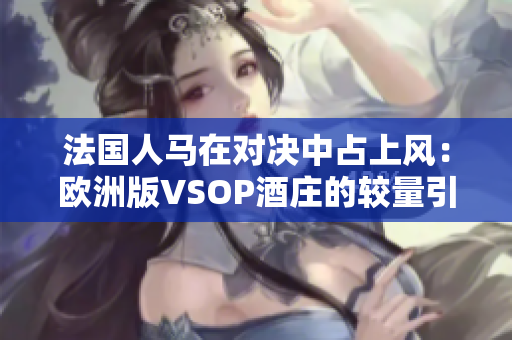 法国人马在对决中占上风：欧洲版VSOP酒庄的较量引人瞩目