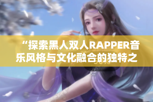 “探索黑人双人RAPPER音乐风格与文化融合的独特之处”