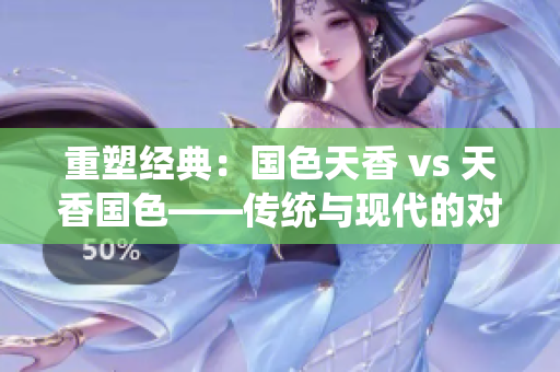 重塑经典：国色天香 vs 天香国色——传统与现代的对决