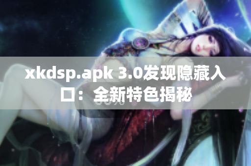 xkdsp.apk 3.0发现隐藏入口：全新特色揭秘