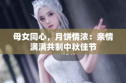 母女同心，月饼情浓：亲情满满共制中秋佳节