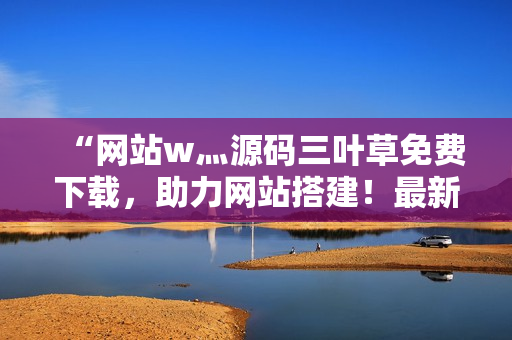 “网站w灬源码三叶草免费下载，助力网站搭建！最新源码分享，开发者首选！”