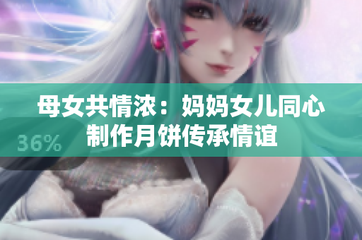 母女共情浓：妈妈女儿同心制作月饼传承情谊